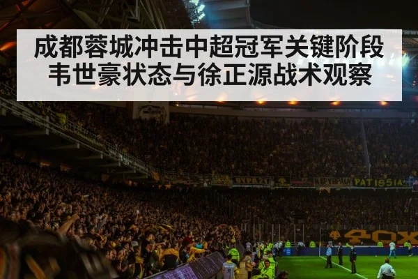 成都蓉城冲击中超冠军关键阶段 韦世豪状态与徐正源战术观察