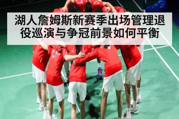 湖人詹姆斯新赛季出场管理退役巡演与争冠前景如何平衡