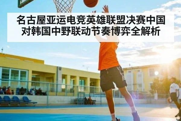 名古屋亚运电竞英雄联盟决赛中国对韩国中野联动节奏博弈全解析