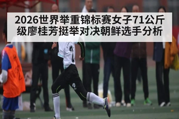 2026世界举重锦标赛女子71公斤级廖桂芳挺举对决朝鲜选手分析