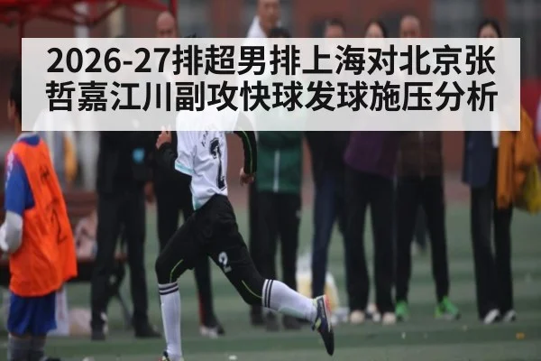 2026-27排超男排上海对北京张哲嘉江川副攻快球发球施压分析
